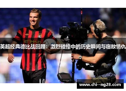 英超经典德比战回顾:激烈碰撞中的历史瞬间与宿敌情仇 英超经典德比战回顾:激烈碰撞中的历史瞬间与宿敌情仇