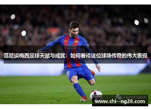 范尼谈梅西足球天赋与成就:如何看待这位球场传奇的伟大表现 范尼谈梅西足球天赋与成就:如何看待这位球场传奇的伟大表现