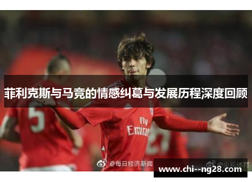 菲利克斯与马竞的情感纠葛与发展历程深度回顾