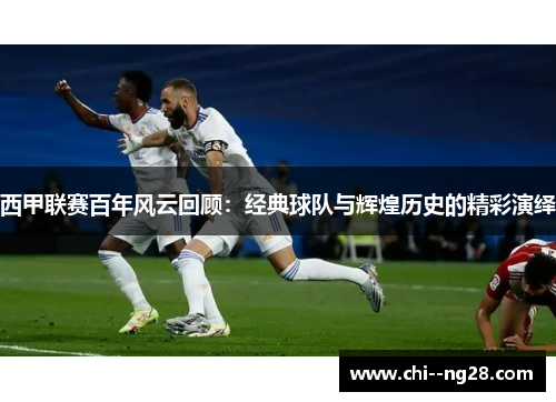 西甲联赛百年风云回顾:经典球队与辉煌历史的精彩演绎 西甲联赛百年风云回顾:经典球队与辉煌历史的精彩演绎