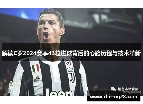解读C罗2024赛季43粒进球背后的心路历程与技术革新 解读C罗2024赛季43粒进球背后的心路历程与技术革新