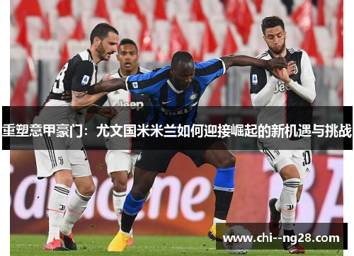 重塑意甲豪门:尤文国米米兰如何迎接崛起的新机遇与挑战 重塑意甲豪门:尤文国米米兰如何迎接崛起的新机遇与挑战