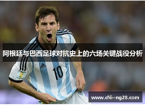 阿根廷与巴西足球对抗史上的六场关键战役分析 阿根廷与巴西足球对抗史上的六场关键战役分析