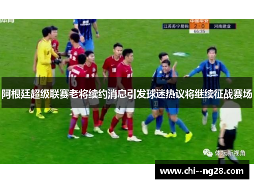 阿根廷超级联赛老将续约消息引发球迷热议将继续征战赛场