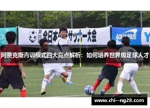 阿贾克斯青训模式四大亮点解析:如何培养世界级足球人才 阿贾克斯青训模式四大亮点解析:如何培养世界级足球人才