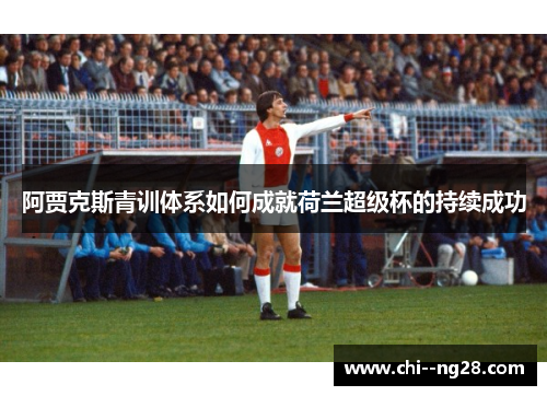阿贾克斯青训体系如何成就荷兰超级杯的持续成功 阿贾克斯青训体系如何成就荷兰超级杯的持续成功