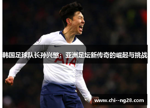 韩国足球队长孙兴慜:亚洲足坛新传奇的崛起与挑战 韩国足球队长孙兴慜:亚洲足坛新传奇的崛起与挑战