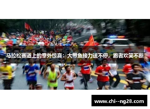 马拉松赛道上的意外惊喜:大带鱼接力送不停,跑者欢笑不断 马拉松赛道上的意外惊喜:大带鱼接力送不停,跑者欢笑不断