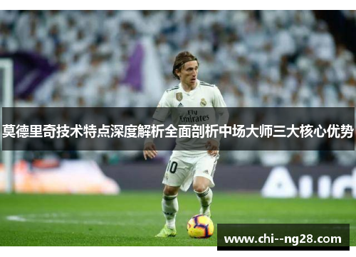 莫德里奇技术特点深度解析全面剖析中场大师三大核心优势 莫德里奇技术特点深度解析全面剖析中场大师三大核心优势