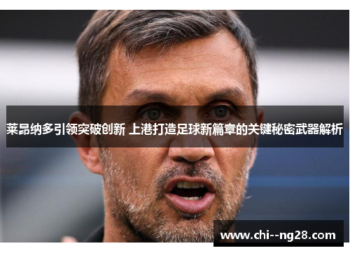 莱昂纳多引领突破创新 上港打造足球新篇章的关键秘密武器解析 莱昂纳多引领突破创新 上港打造足球新篇章的关键秘密武器解析
