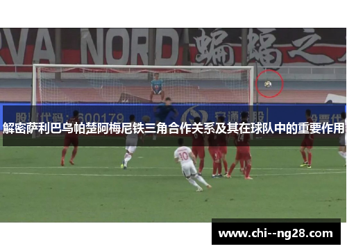 解密萨利巴乌帕楚阿梅尼铁三角合作关系及其在球队中的重要作用 解密萨利巴乌帕楚阿梅尼铁三角合作关系及其在球队中的重要作用