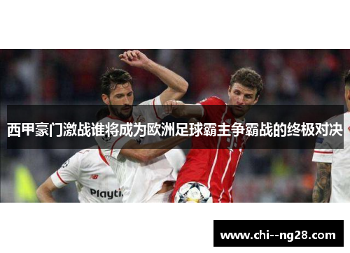 西甲豪门激战谁将成为欧洲足球霸主争霸战的终极对决 西甲豪门激战谁将成为欧洲足球霸主争霸战的终极对决