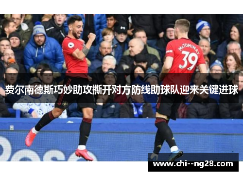 费尔南德斯巧妙助攻撕开对方防线助球队迎来关键进球