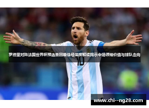 罗德里对阵法国世界杯预选赛回暖信号深度解读揭示中场领袖价值与球队走向