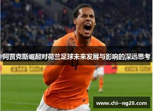 阿贾克斯崛起对荷兰足球未来发展与影响的深远思考 阿贾克斯崛起对荷兰足球未来发展与影响的深远思考