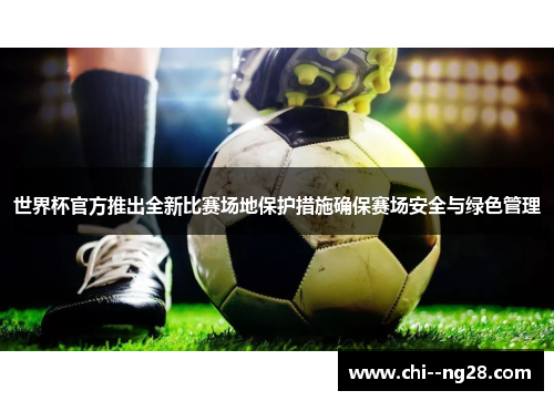 世界杯官方推出全新比赛场地保护措施确保赛场安全与绿色管理