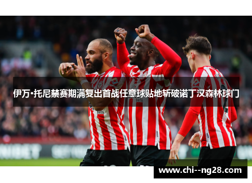 伊万·托尼禁赛期满复出首战任意球贴地斩破诺丁汉森林球门