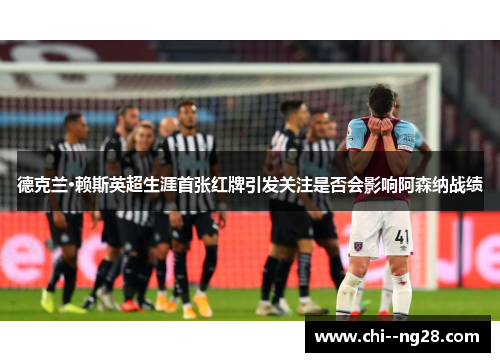 德克兰·赖斯英超生涯首张红牌引发关注是否会影响阿森纳战绩 德克兰·赖斯英超生涯首张红牌引发关注是否会影响阿森纳战绩