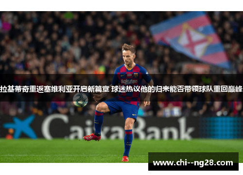 拉基蒂奇重返塞维利亚开启新篇章 球迷热议他的归来能否带领球队重回巅峰 拉基蒂奇重返塞维利亚开启新篇章 球迷热议他的归来能否带领球队重回巅峰