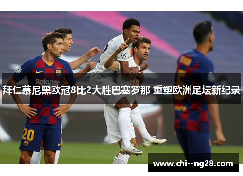 拜仁慕尼黑欧冠8比2大胜巴塞罗那 重塑欧洲足坛新纪录 拜仁慕尼黑欧冠8比2大胜巴塞罗那 重塑欧洲足坛新纪录