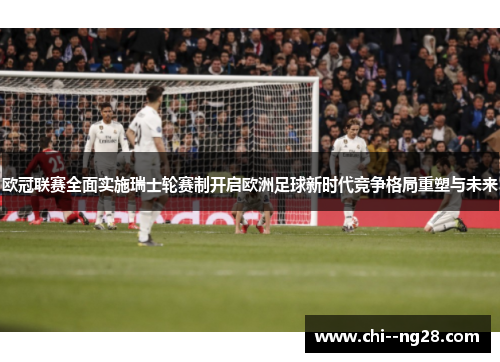 欧冠联赛全面实施瑞士轮赛制开启欧洲足球新时代竞争格局重塑与未来