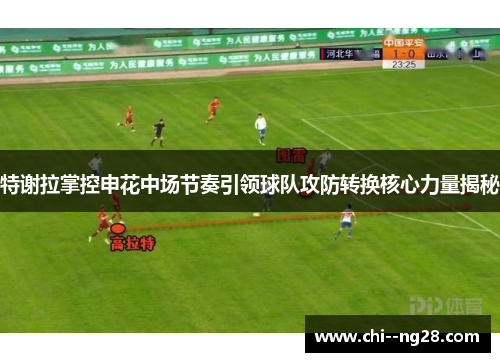 特谢拉掌控申花中场节奏引领球队攻防转换核心力量揭秘 特谢拉掌控申花中场节奏引领球队攻防转换核心力量揭秘
