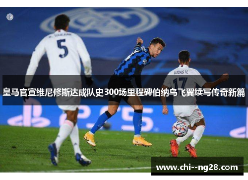 皇马官宣维尼修斯达成队史300场里程碑伯纳乌飞翼续写传奇新篇 皇马官宣维尼修斯达成队史300场里程碑伯纳乌飞翼续写传奇新篇