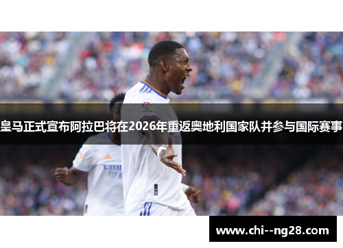 皇马正式宣布阿拉巴将在2026年重返奥地利国家队并参与国际赛事 皇马正式宣布阿拉巴将在2026年重返奥地利国家队并参与国际赛事