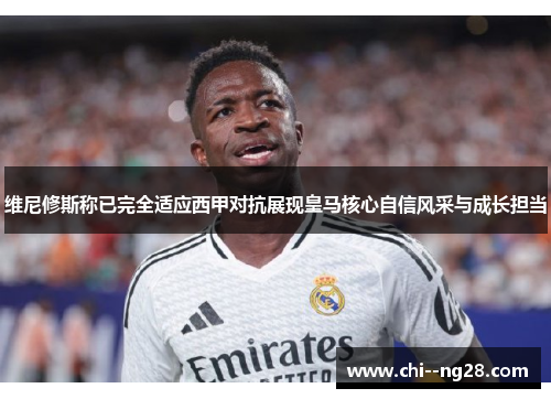 维尼修斯称已完全适应西甲对抗展现皇马核心自信风采与成长担当 维尼修斯称已完全适应西甲对抗展现皇马核心自信风采与成长担当