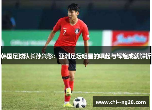 韩国足球队长孙兴慜：亚洲足坛明星的崛起与辉煌成就解析