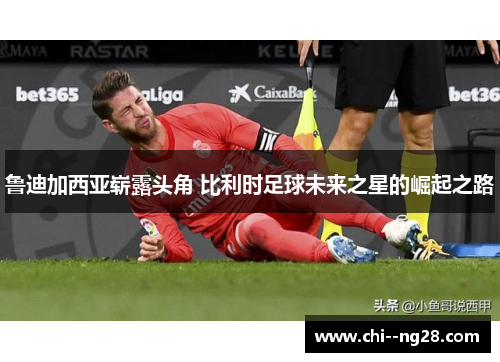 鲁迪加西亚崭露头角 比利时足球未来之星的崛起之路