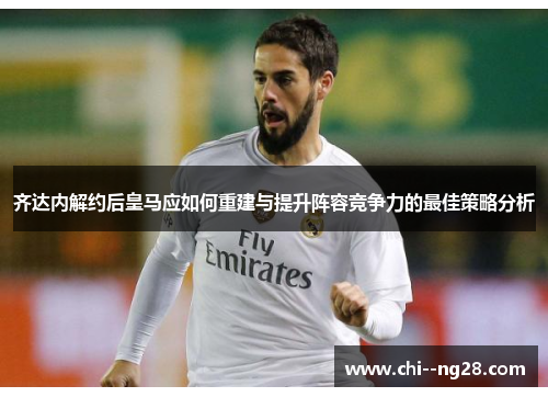 齐达内解约后皇马应如何重建与提升阵容竞争力的最佳策略分析