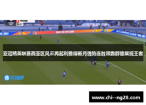 亚冠精英联赛西亚区风云再起利雅得新月强势连胜领跑群雄展现王者