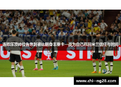 连败压顶帅位告急到德比翻身丰塞卡一战为自己赢回米兰信任与时间 连败压顶帅位告急到德比翻身丰塞卡一战为自己赢回米兰信任与时间