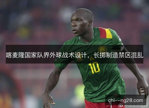 喀麦隆国家队界外球战术设计，长掷制造禁区混乱
