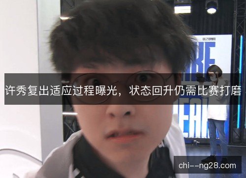 许秀复出适应过程曝光，状态回升仍需比赛打磨