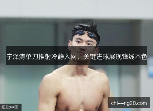 宁泽涛单刀推射冷静入网，关键进球展现锋线本色