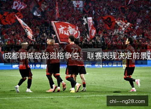 成都蓉城欧战资格争夺，联赛表现决定前景